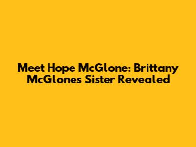 Meet Hope McGlone: Brittany McGlone's Sister Revealed