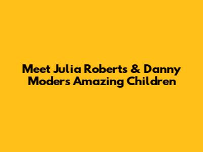 Meet Julia Roberts & Danny Moder's Amazing Children