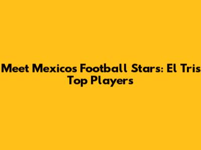 Meet Mexico's Football Stars: El Tri's Top Players