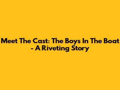 Meet The Cast: 'The Boys In The Boat' - A Riveting Story