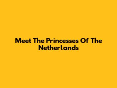 Meet The Princesses Of The Netherlands