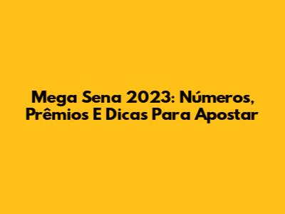 Mega Sena 2023: Números, Prêmios E Dicas Para Apostar