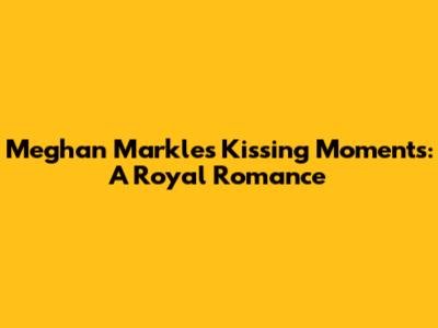 Meghan Markle's Kissing Moments: A Royal Romance