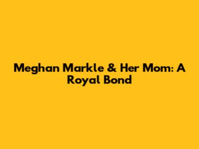 Meghan Markle & Her Mom: A Royal Bond