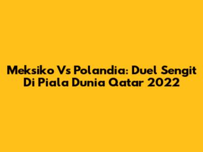Meksiko Vs Polandia: Duel Sengit Di Piala Dunia Qatar 2022