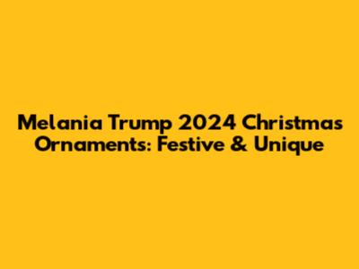 Melania Trump 2024 Christmas Ornaments: Festive & Unique
