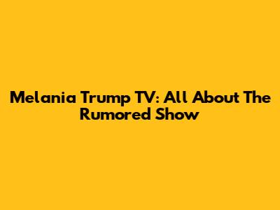Melania Trump TV: All About The Rumored Show