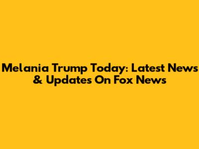 Melania Trump Today: Latest News & Updates On Fox News