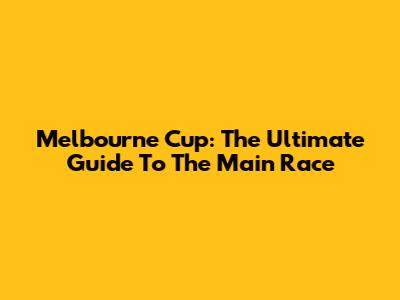 Melbourne Cup: The Ultimate Guide To The Main Race
