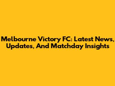 Melbourne Victory FC: Latest News, Updates, And Matchday Insights