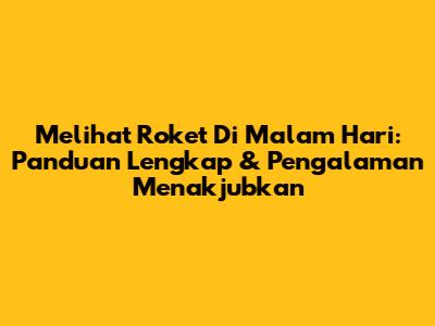 Melihat Roket Di Malam Hari: Panduan Lengkap & Pengalaman Menakjubkan