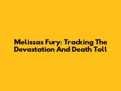 Melissa's Fury: Tracking The Devastation And Death Toll