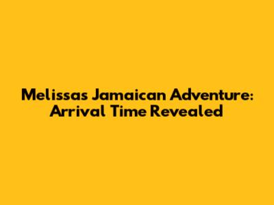Melissa's Jamaican Adventure: Arrival Time Revealed