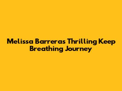 Melissa Barrera's Thrilling 'Keep Breathing' Journey