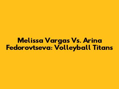 Melissa Vargas Vs. Arina Fedorovtseva: Volleyball Titans