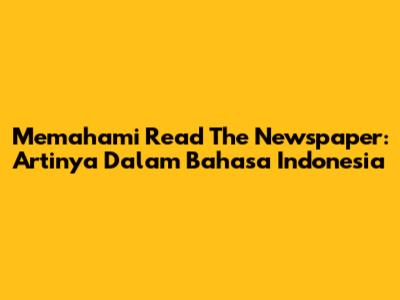 Memahami 'Read The Newspaper': Artinya Dalam Bahasa Indonesia