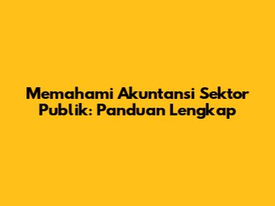 Memahami Akuntansi Sektor Publik: Panduan Lengkap