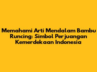 Memahami Arti Mendalam Bambu Runcing: Simbol Perjuangan Kemerdekaan Indonesia