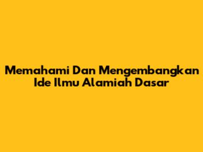 Memahami Dan Mengembangkan Ide Ilmu Alamiah Dasar