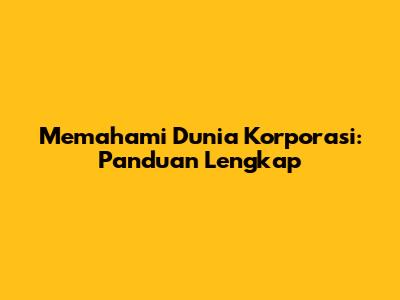 Memahami Dunia Korporasi: Panduan Lengkap