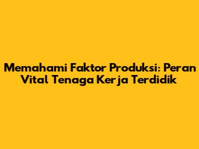 Memahami Faktor Produksi: Peran Vital Tenaga Kerja Terdidik