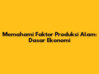 Memahami Faktor Produksi Alam: Dasar Ekonomi