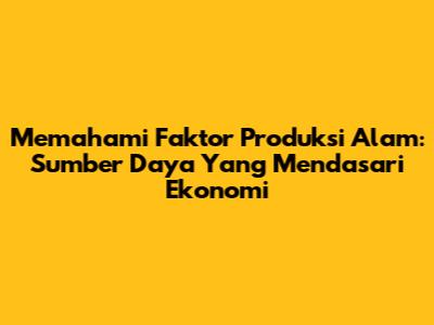Memahami Faktor Produksi Alam: Sumber Daya Yang Mendasari Ekonomi