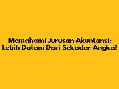 Memahami Jurusan Akuntansi: Lebih Dalam Dari Sekadar Angka!