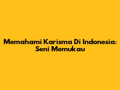 Memahami Karisma Di Indonesia: Seni Memukau