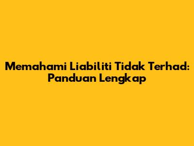 Memahami Liabiliti Tidak Terhad: Panduan Lengkap