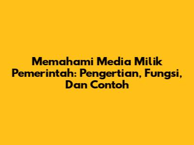 Memahami Media Milik Pemerintah: Pengertian, Fungsi, Dan Contoh