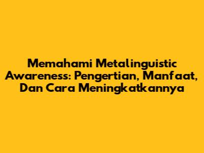 Memahami Metalinguistic Awareness: Pengertian, Manfaat, Dan Cara Meningkatkannya