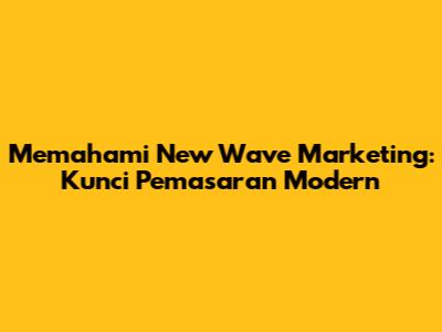 Memahami New Wave Marketing: Kunci Pemasaran Modern