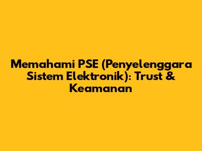 Memahami PSE (Penyelenggara Sistem Elektronik): Trust & Keamanan