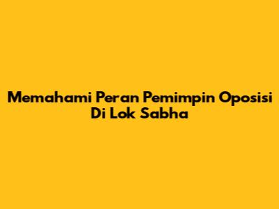 Memahami Peran Pemimpin Oposisi Di Lok Sabha