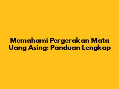 Memahami Pergerakan Mata Uang Asing: Panduan Lengkap