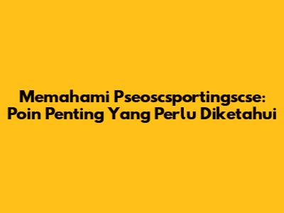 Memahami Pseoscsportingscse: Poin Penting Yang Perlu Diketahui