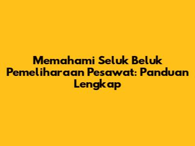Memahami Seluk Beluk Pemeliharaan Pesawat: Panduan Lengkap