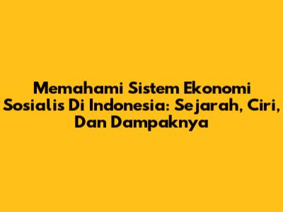 Memahami Sistem Ekonomi Sosialis Di Indonesia: Sejarah, Ciri, Dan Dampaknya