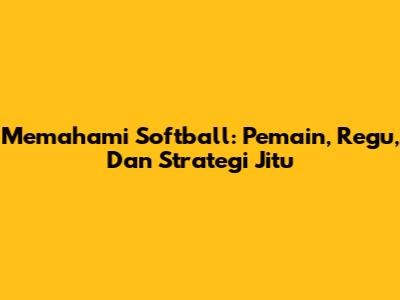 Memahami Softball: Pemain, Regu, Dan Strategi Jitu