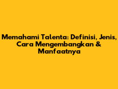 Memahami Talenta: Definisi, Jenis, Cara Mengembangkan & Manfaatnya