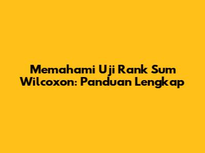 Memahami Uji Rank Sum Wilcoxon: Panduan Lengkap