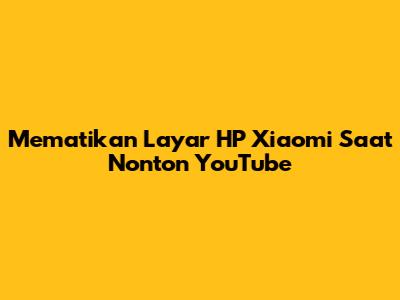 Mematikan Layar HP Xiaomi Saat Nonton YouTube