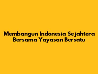 Membangun Indonesia Sejahtera Bersama Yayasan Bersatu