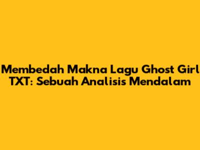 Membedah Makna Lagu Ghost Girl TXT: Sebuah Analisis Mendalam