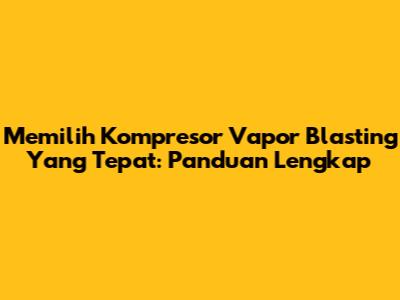 Memilih Kompresor Vapor Blasting Yang Tepat: Panduan Lengkap