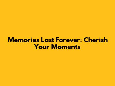 Memories Last Forever: Cherish Your Moments