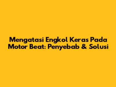 Mengatasi Engkol Keras Pada Motor Beat: Penyebab & Solusi