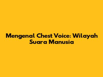 Mengenal Chest Voice: Wilayah Suara Manusia