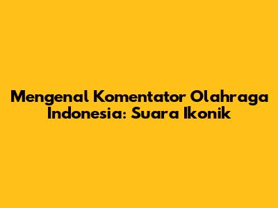 Mengenal Komentator Olahraga Indonesia: Suara Ikonik